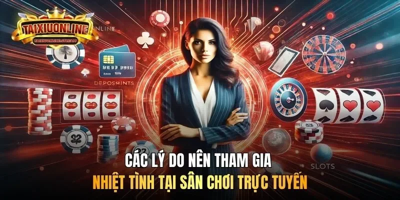 Các lý do nên tham gia nhiệt tình tại sân chơi trực tuyến